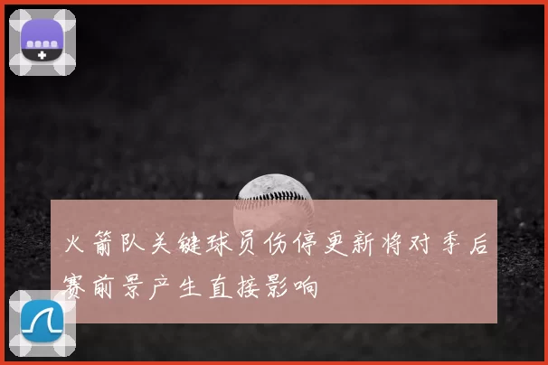 火箭队关键球员伤停更新将对季后赛前景产生直接影响