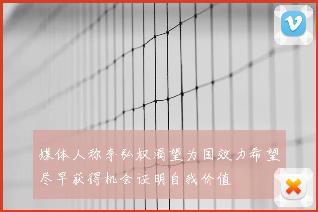 媒体人称李弘权渴望为国效力希望尽早获得机会证明自我价值