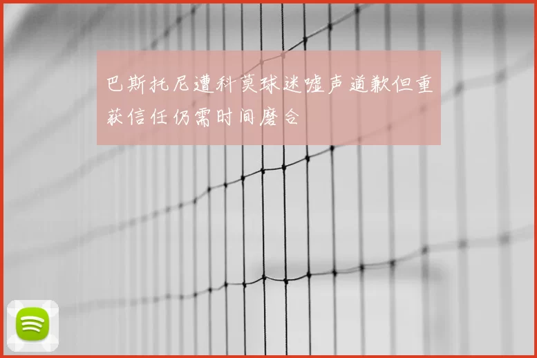 巴斯托尼遭科莫球迷嘘声道歉但重获信任仍需时间磨合