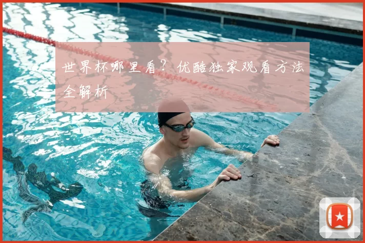 世界杯哪里看?优酷独家观看方法全解析