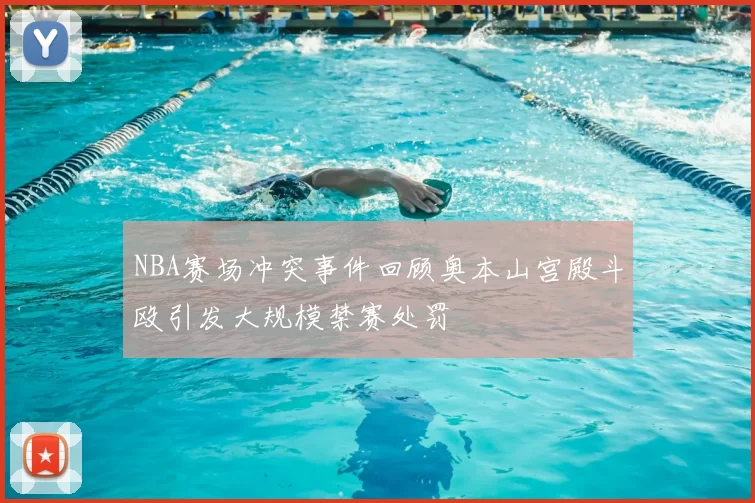 NBA赛场冲突事件回顾奥本山宫殿斗殴引发大规模禁赛处罚