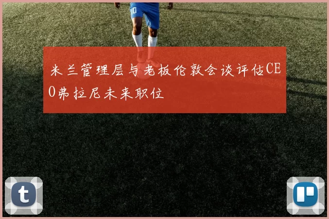 米兰管理层与老板伦敦会谈评估CEO弗拉尼未来职位