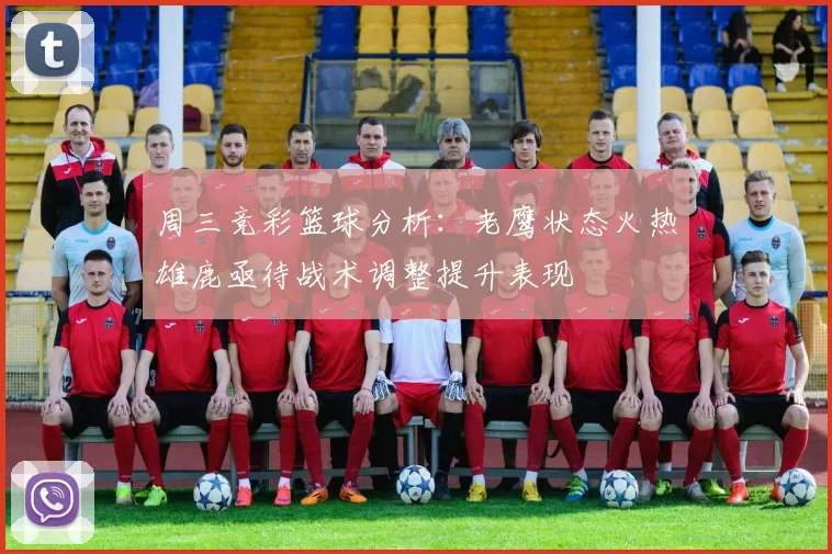 周三竞彩篮球分析:老鹰状态火热雄鹿亟待战术调整提升表现