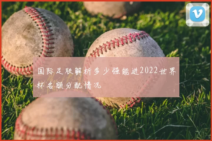 国际足联解析多少强能进2022世界杯名额分配情况