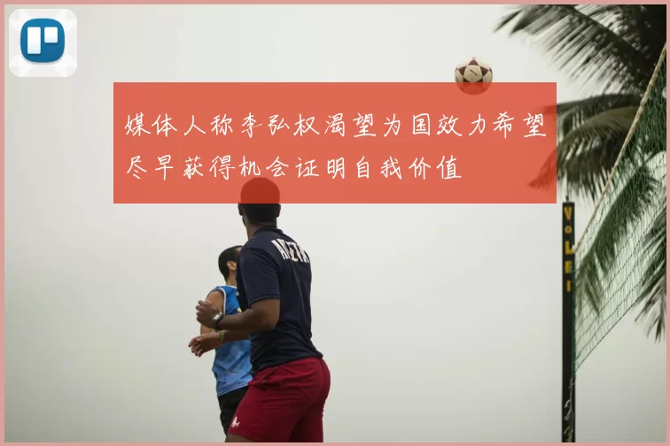 媒体人称李弘权渴望为国效力希望尽早获得机会证明自我价值