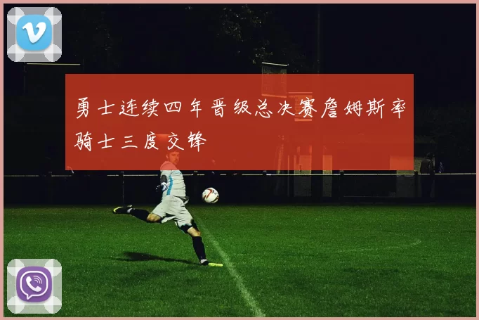 勇士连续四年晋级总决赛詹姆斯率骑士三度交锋