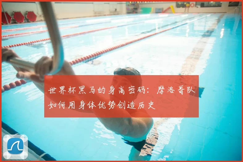 世界杯黑马的身高密码：摩洛哥队如何用身体优势创造历史