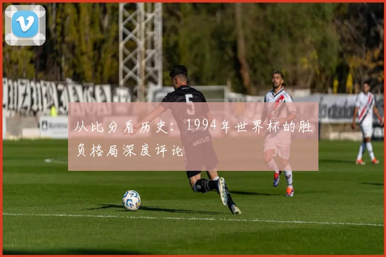 从比分看历史:1994年世界杯的胜负格局深度评论