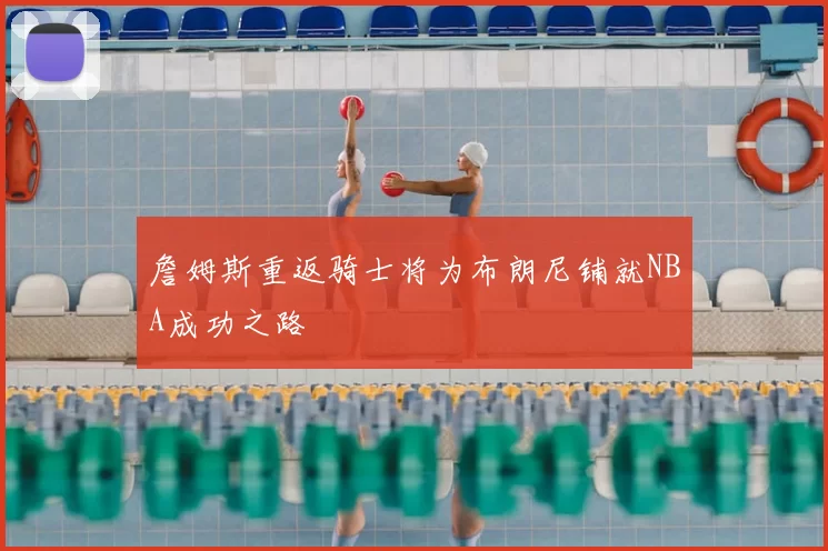 詹姆斯重返骑士将为布朗尼铺就NBA成功之路