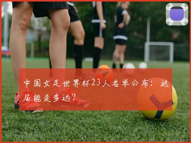 中国女足世界杯23人名单公布：这届能走多远？