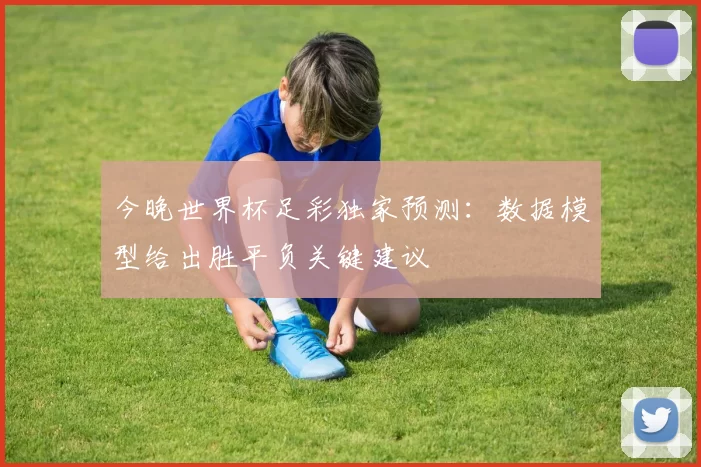 今晚世界杯足彩独家预测：数据模型给出胜平负关键建议
