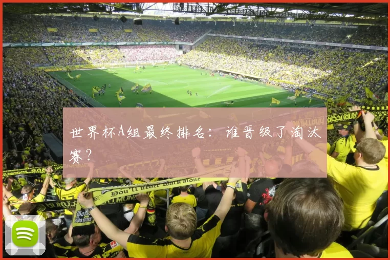世界杯A组最终排名：谁晋级了淘汰赛？