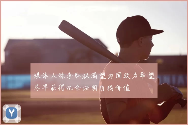 媒体人称李弘权渴望为国效力希望尽早获得机会证明自我价值
