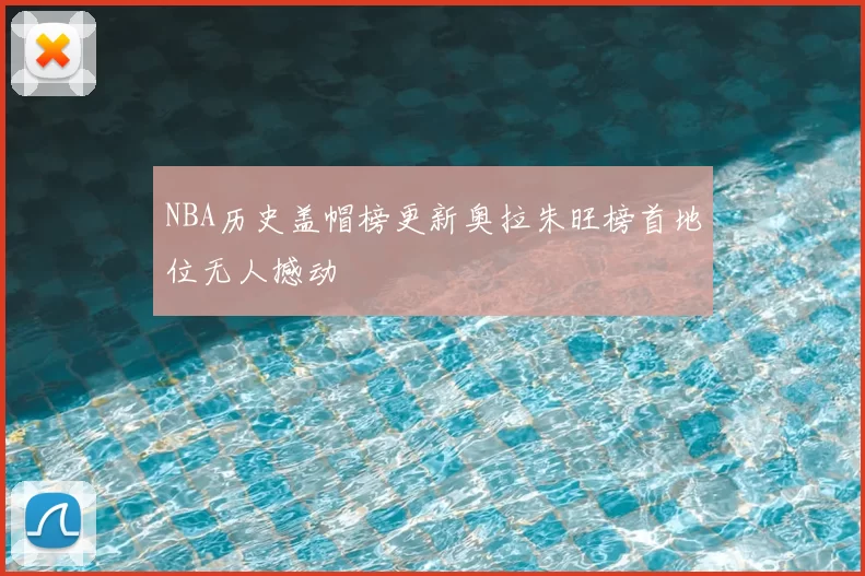 NBA历史盖帽榜更新奥拉朱旺榜首地位无人撼动