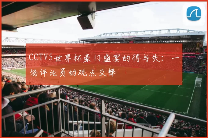 CCTV5世界杯豪门盛宴的得与失:一场评论员的观点交锋