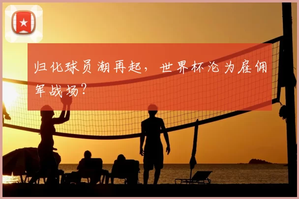 归化球员潮再起，世界杯沦为雇佣军战场？
