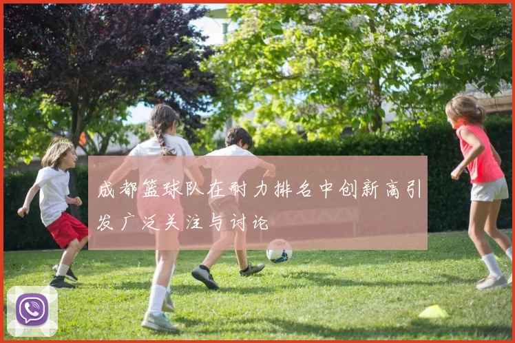 成都篮球队在耐力排名中创新高引发广泛关注与讨论