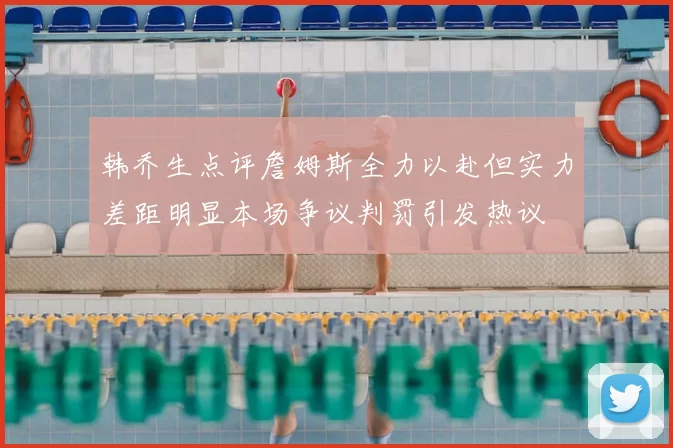 韩乔生点评詹姆斯全力以赴但实力差距明显本场争议判罚引发热议