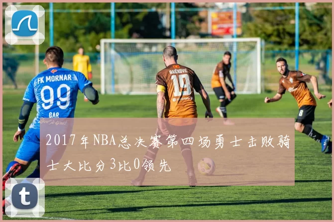 2017年NBA总决赛第四场勇士击败骑士大比分3比0领先