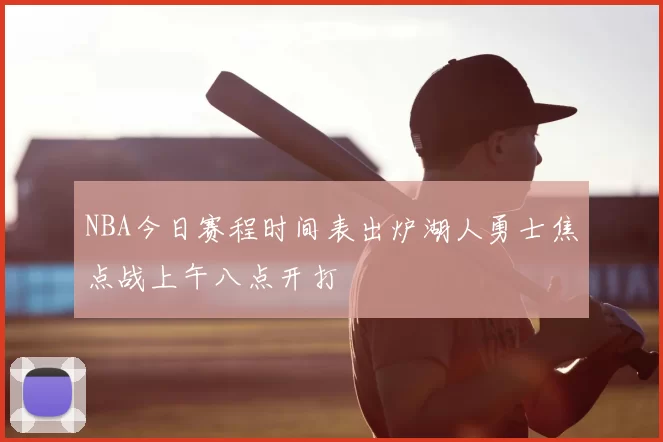 NBA今日赛程时间表出炉湖人勇士焦点战上午八点开打