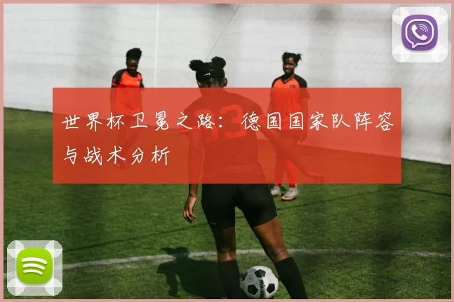 世界杯卫冕之路：德国国家队阵容与战术分析