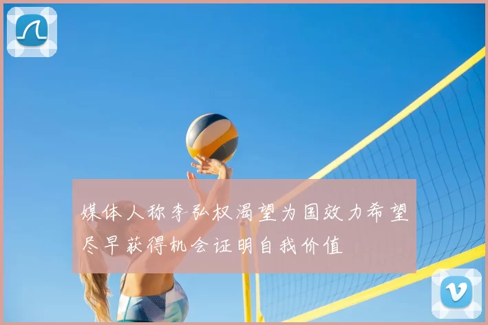 媒体人称李弘权渴望为国效力希望尽早获得机会证明自我价值