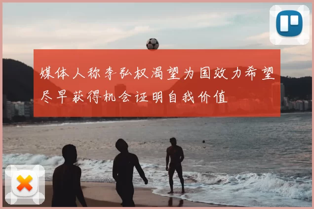 媒体人称李弘权渴望为国效力希望尽早获得机会证明自我价值
