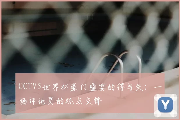 CCTV5世界杯豪门盛宴的得与失：一场评论员的观点交锋