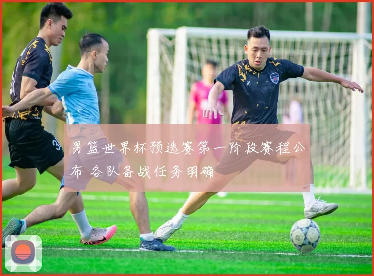 男篮世界杯预选赛第一阶段赛程公布 各队备战任务明确