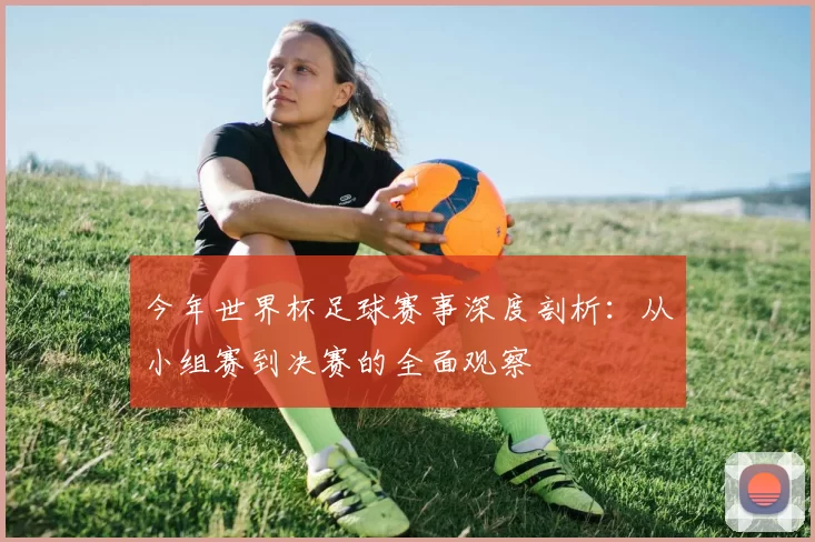 今年世界杯足球赛事深度剖析：从小组赛到决赛的全面观察