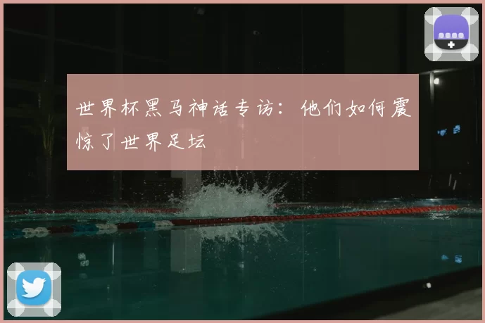 世界杯黑马神话专访:他们如何震惊了世界足坛