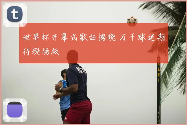 世界杯开幕式歌曲揭晓 万千球迷期待现场版