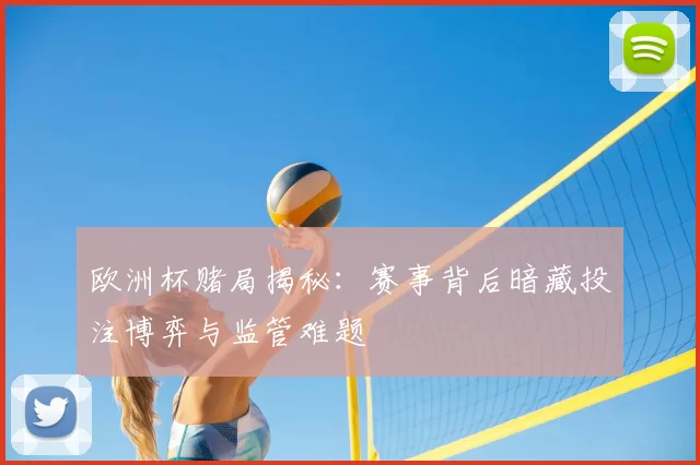 欧洲杯赌局揭秘:赛事背后暗藏投注博弈与监管难题