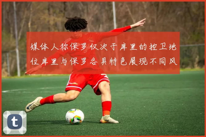 媒体人称保罗仅次于库里的控卫地位库里与保罗各具特色展现不同风格
