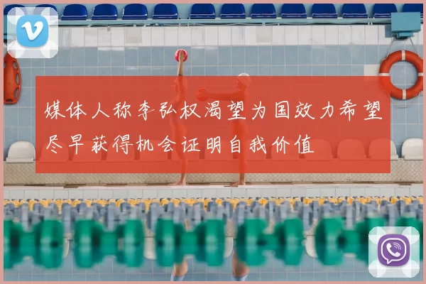媒体人称李弘权渴望为国效力希望尽早获得机会证明自我价值