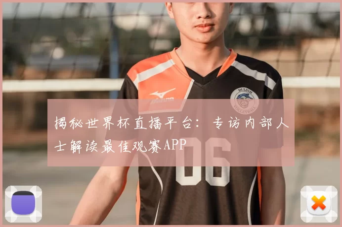 揭秘世界杯直播平台:专访内部人士解读最佳观赛APP