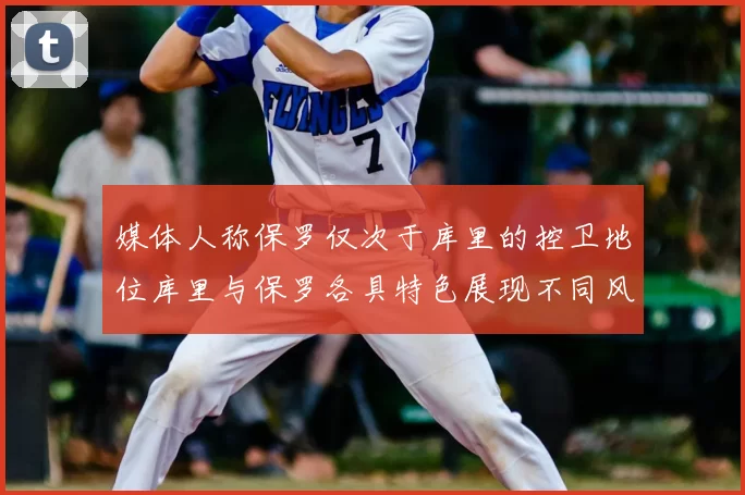 媒体人称保罗仅次于库里的控卫地位库里与保罗各具特色展现不同风格