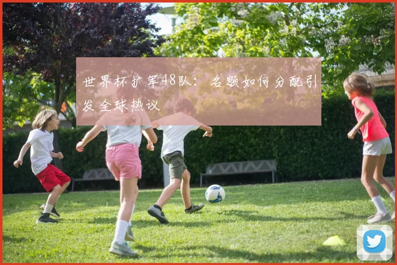 世界杯扩军48队：名额如何分配引发全球热议