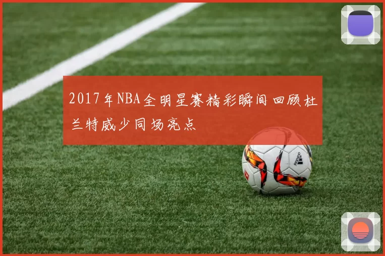2017年NBA全明星赛精彩瞬间回顾杜兰特威少同场亮点
