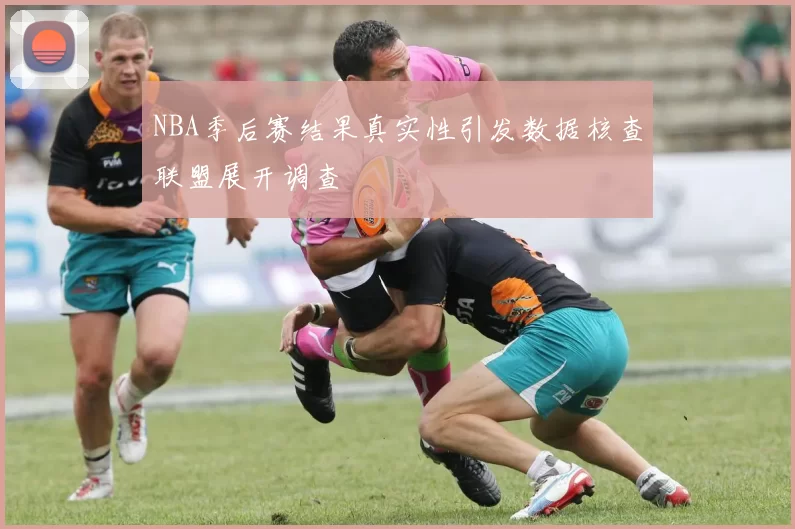 NBA季后赛结果真实性引发数据核查联盟展开调查