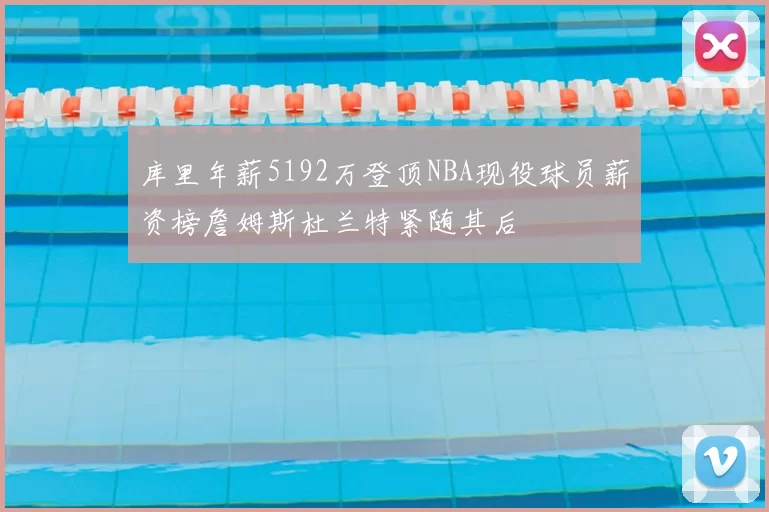 库里年薪5192万登顶NBA现役球员薪资榜詹姆斯杜兰特紧随其后