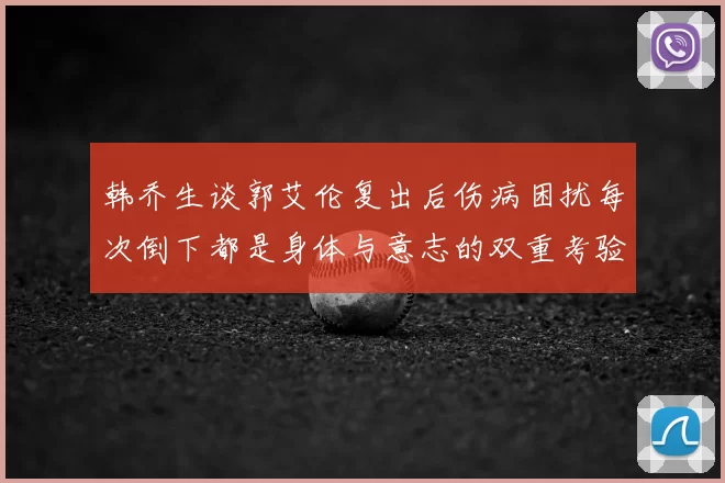 韩乔生谈郭艾伦复出后伤病困扰每次倒下都是身体与意志的双重考验
