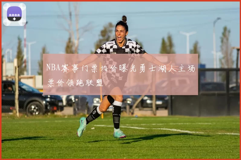 NBA赛事门票均价曝光勇士湖人主场票价领跑联盟