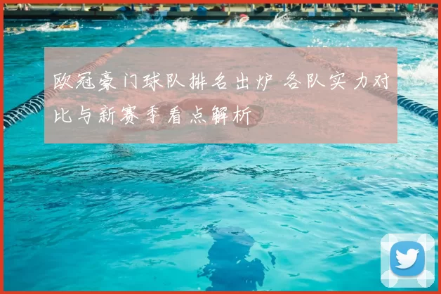 欧冠豪门球队排名出炉 各队实力对比与新赛季看点解析