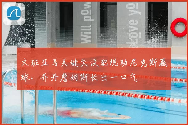 文班亚马关键失误犯规助尼克斯赢球，乔丹詹姆斯长出一口气