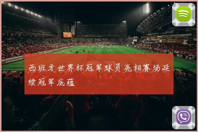 西班牙世界杯冠军球员亮相赛场延续冠军底蕴