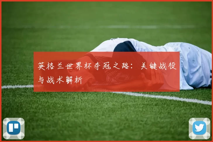 英格兰世界杯夺冠之路:关键战役与战术解析