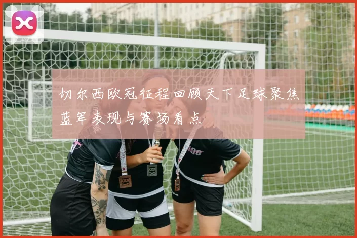 切尔西欧冠征程回顾天下足球聚焦蓝军表现与赛场看点