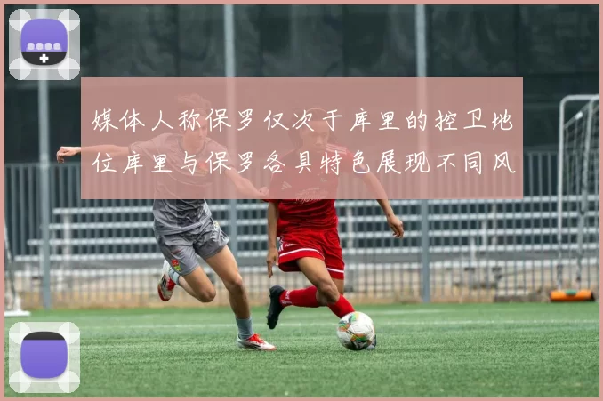 媒体人称保罗仅次于库里的控卫地位库里与保罗各具特色展现不同风格