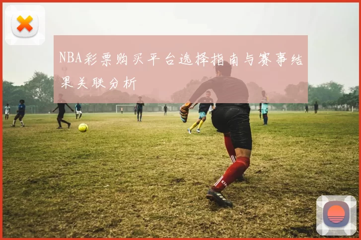 NBA彩票购买平台选择指南与赛事结果关联分析